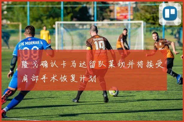 隆戈确认卡马达留队莱切并将接受肩部手术恢复计划