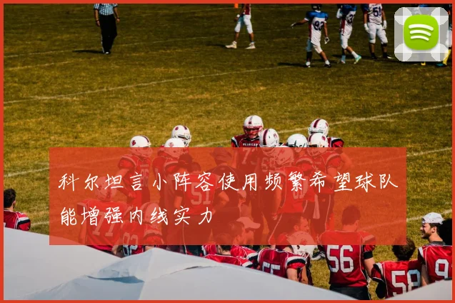科尔坦言小阵容使用频繁希望球队能增强内线实力