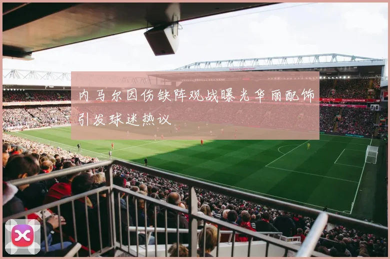 内马尔因伤缺阵观战曝光华丽配饰引发球迷热议