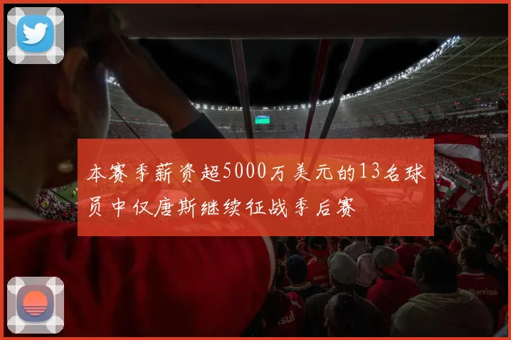 本赛季薪资超5000万美元的13名球员中仅唐斯继续征战季后赛