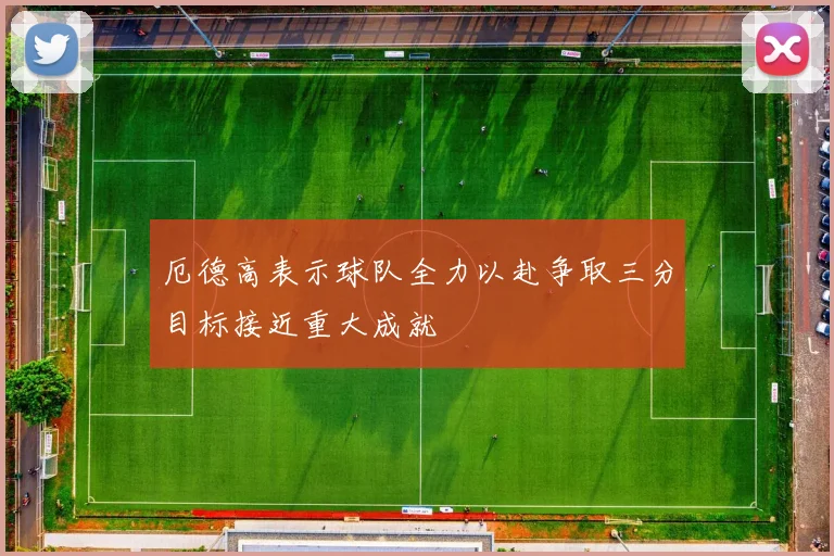 厄德高表示球队全力以赴争取三分目标接近重大成就
