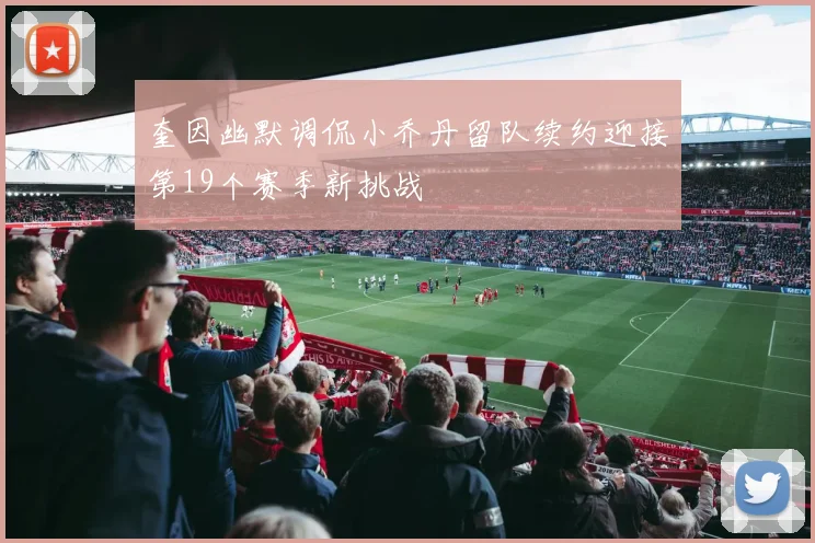 奎因幽默调侃小乔丹留队续约迎接第19个赛季新挑战
