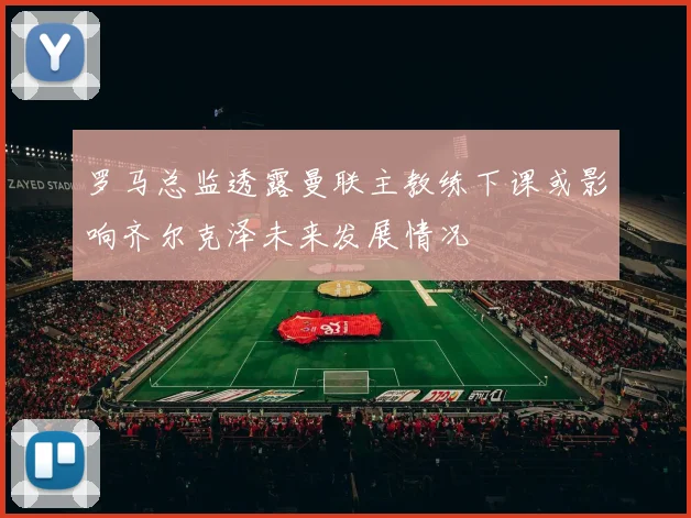 罗马总监透露曼联主教练下课或影响齐尔克泽未来发展情况