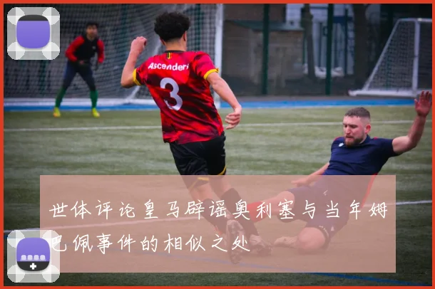世体评论皇马辟谣奥利塞与当年姆巴佩事件的相似之处