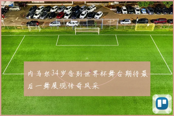 内马尔34岁告别世界杯舞台期待最后一舞展现传奇风采