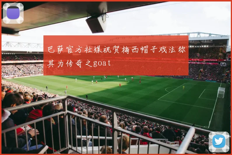 巴萨官方社媒祝贺梅西帽子戏法称其为传奇之goat