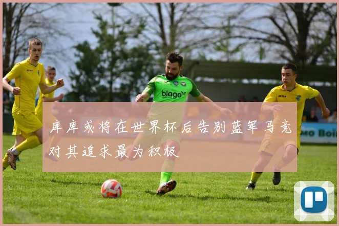 库库或将在世界杯后告别蓝军马竞对其追求最为积极