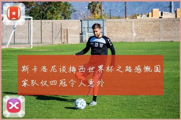 斯卡洛尼谈梅西世界杯之路感慨国家队仅四冠令人意外