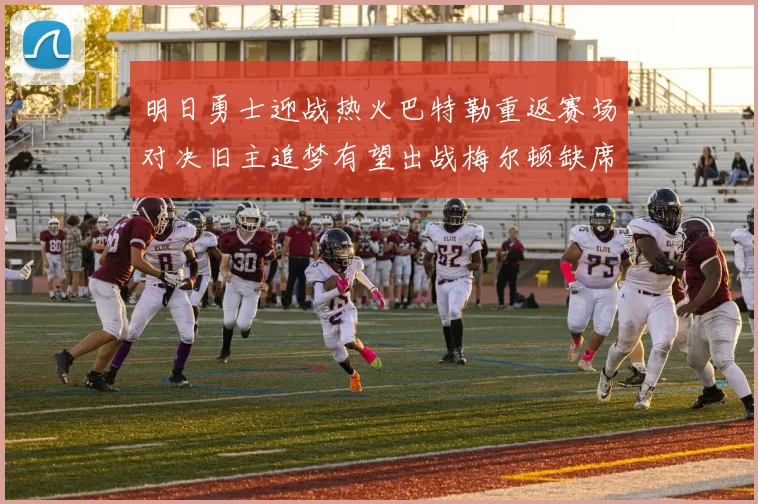 明日勇士迎战热火巴特勒重返赛场对决旧主追梦有望出战梅尔顿缺席