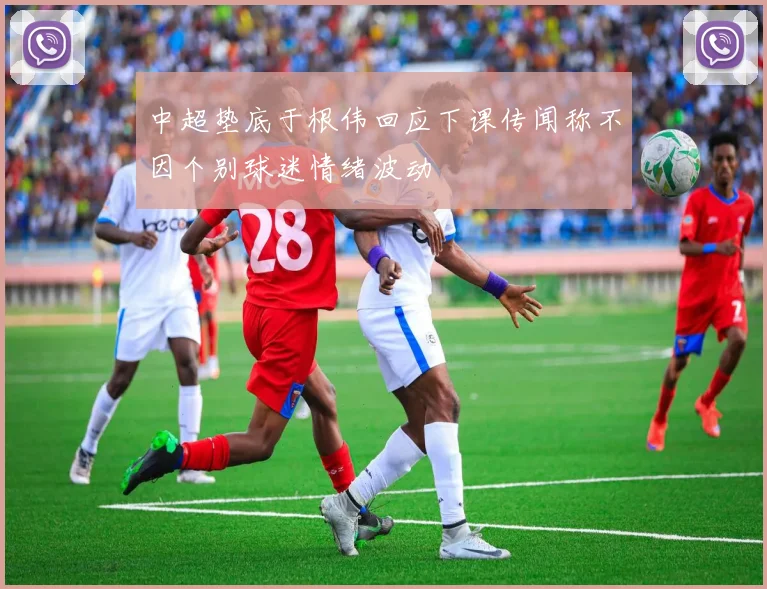 中超垫底于根伟回应下课传闻称不因个别球迷情绪波动