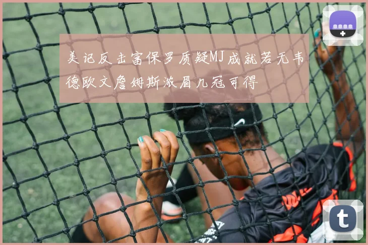 美记反击富保罗质疑MJ成就若无韦德欧文詹姆斯浓眉几冠可得