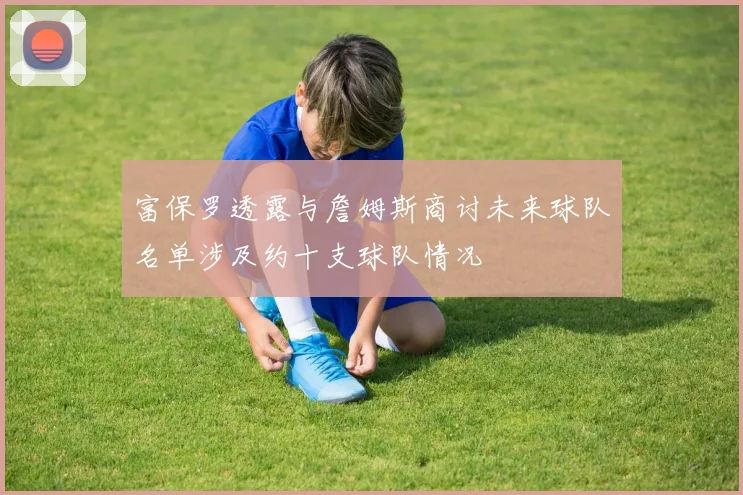 富保罗透露与詹姆斯商讨未来球队名单涉及约十支球队情况