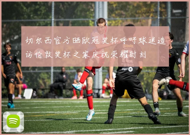 切尔西官方晒欧冠奖杯呼吁球迷造访伦敦奖杯之家庆祝荣耀时刻