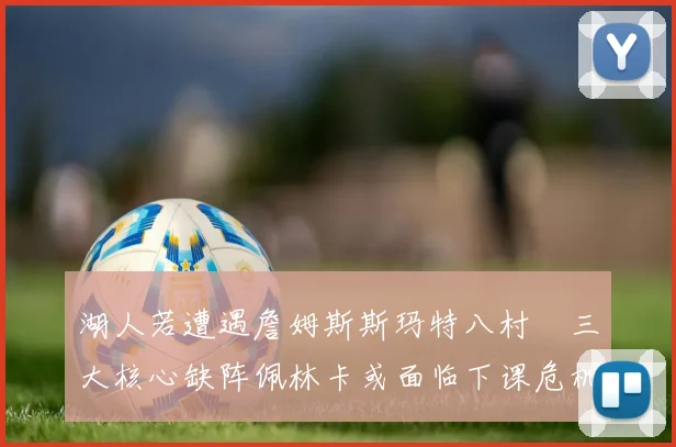 湖人若遭遇詹姆斯斯玛特八村塁三大核心缺阵佩林卡或面临下课危机