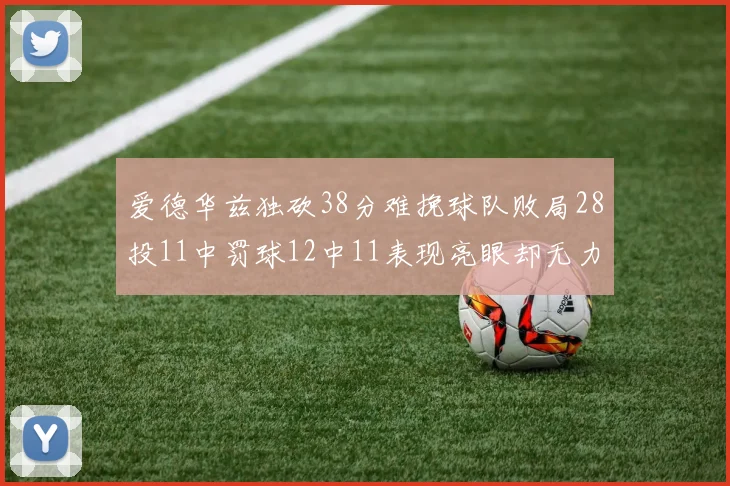 爱德华兹独砍38分难挽球队败局28投11中罚球12中11表现亮眼却无力回天