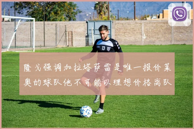 隆戈强调加拉塔萨雷是唯一报价莱奥的球队他不可能以理想价格离队
