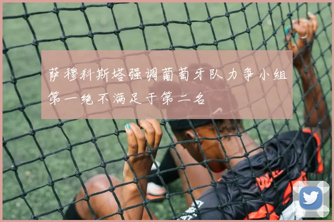 萨穆科斯塔强调葡萄牙队力争小组第一绝不满足于第二名