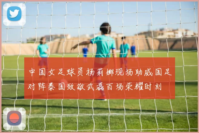中国女足球员杨莉娜现场助威国足对阵泰国致敬武磊百场荣耀时刻