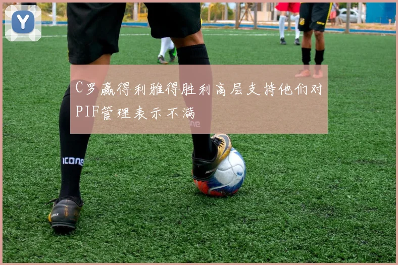C罗赢得利雅得胜利高层支持他们对PIF管理表示不满