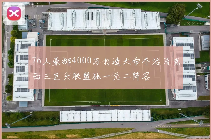 76人豪掷4000万打造大帝乔治马克西三巨头联盟独一无二阵容