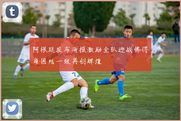 阿根廷发布海报激励全队迎战佛得角团结一致再创辉煌