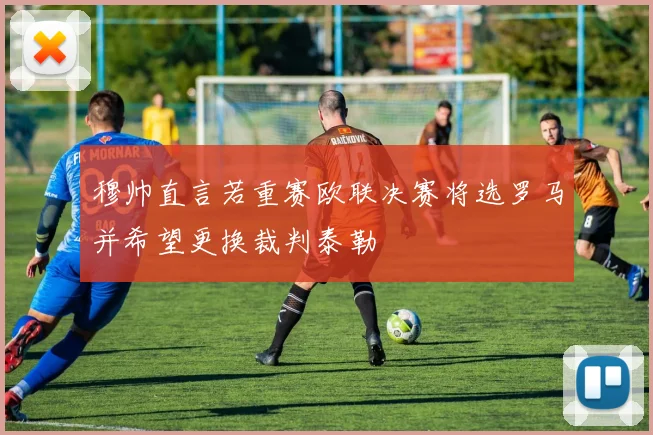 穆帅直言若重赛欧联决赛将选罗马并希望更换裁判泰勒