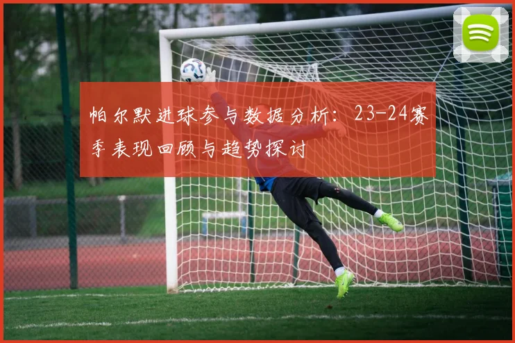 帕尔默进球参与数据分析：23-24赛季表现回顾与趋势探讨