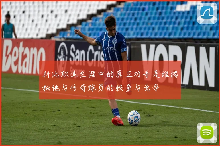 科比职业生涯中的真正对手是谁揭秘他与传奇球员的较量与竞争