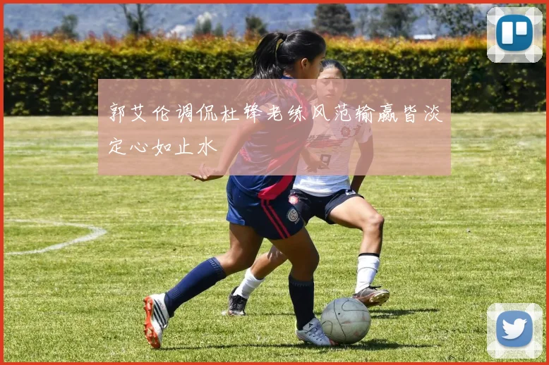 郭艾伦调侃杜锋老练风范输赢皆淡定心如止水