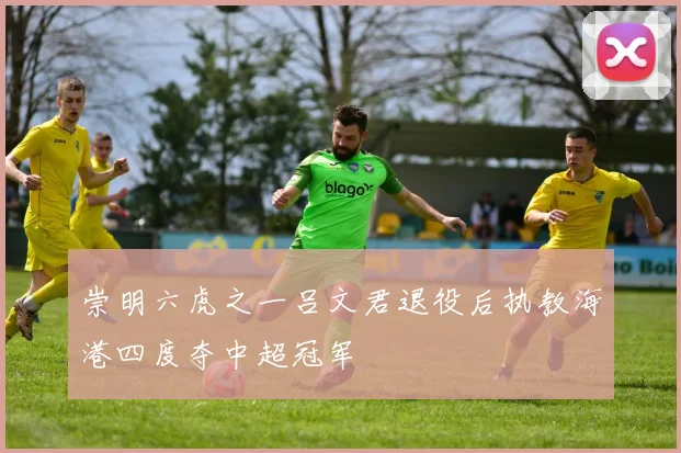 崇明六虎之一吕文君退役后执教海港四度夺中超冠军