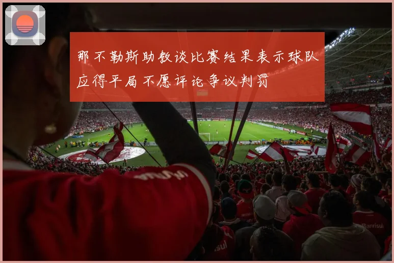 那不勒斯助教谈比赛结果表示球队应得平局不愿评论争议判罚