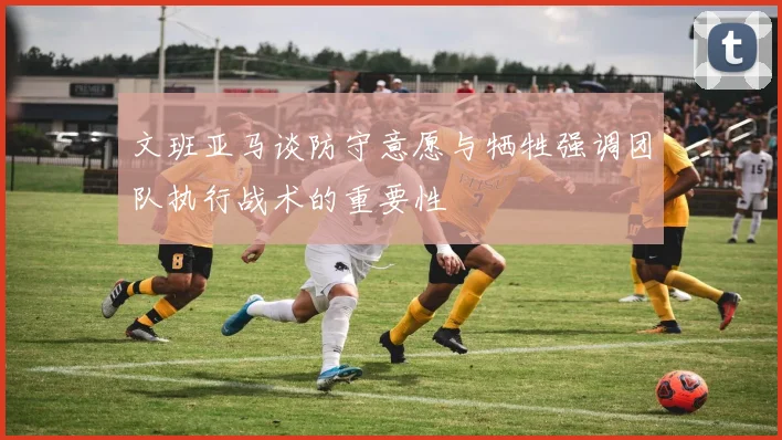 文班亚马谈防守意愿与牺牲强调团队执行战术的重要性