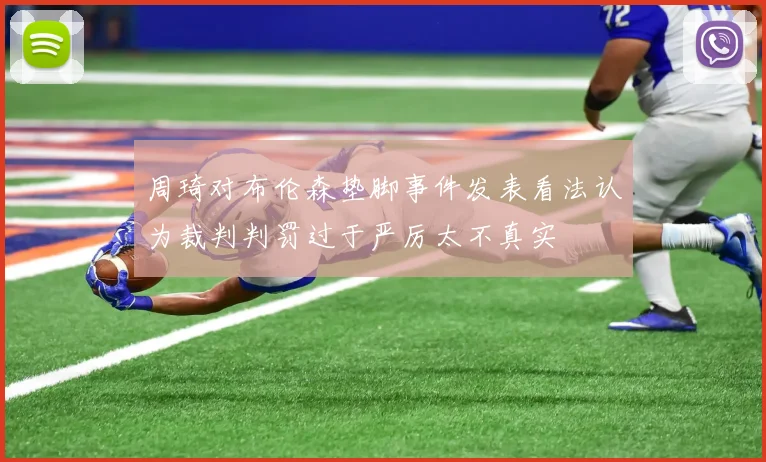 周琦对布伦森垫脚事件发表看法认为裁判判罚过于严厉太不真实
